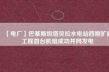 【電廠】巴基斯坦塔貝拉水電站四期擴建工程首臺機組成功并網發電