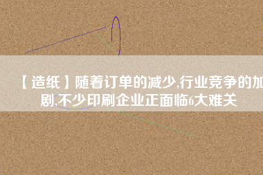 【造紙】隨著訂單的減少,行業競爭的加劇,不少印刷企業正面臨6大難關