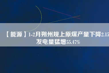 【能源】1-2月朔州規上原煤產量下降2.15% 發電量猛增55.47%