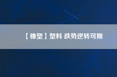 【橡塑】塑料 跌勢逆轉可期