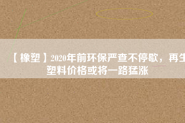 【橡塑】2020年前環保嚴查不停歇，再生塑料價格或將一路猛漲