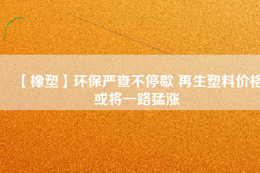 【橡塑】環保嚴查不停歇 再生塑料價格或將一路猛漲