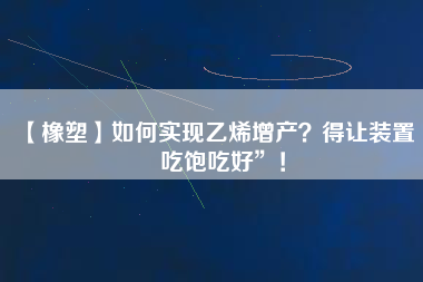 【橡塑】如何實現乙烯增產？得讓裝置“吃飽吃好”！