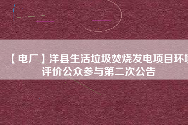 【電廠】洋縣生活垃圾焚燒發電項目環境評價公眾參與第二次公告