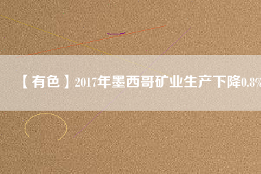 【有色】2017年墨西哥礦業生產下降0.8%