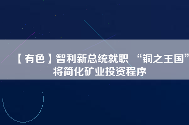 【有色】智利新總統就職 “銅之王國”將簡化礦業投資程序