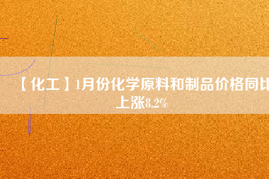 【化工】1月份化學原料和制品價格同比上漲8.2%