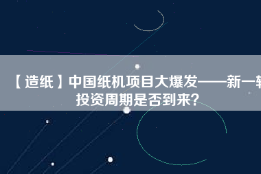 【造紙】中國紙機項目大爆發——新一輪投資周期是否到來？