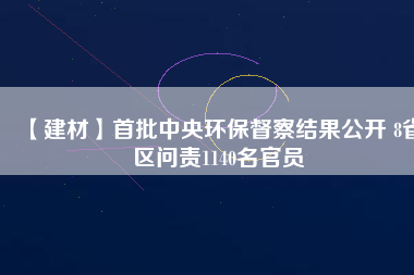 【建材】首批中央環保督察結果公開 8省區問責1140名官員