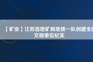 【礦業】江蘇省地礦局地質一隊創建全國文明單位紀實