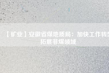 【礦業】安徽省煤地質局：加快工作轉型 拓展非煤領域