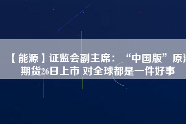 【能源】證監會副主席：“中國版”原油期貨26日上市 對全球都是一件好事