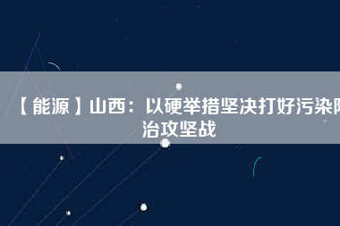 【能源】山西：以硬舉措堅決打好污染防治攻堅戰