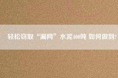 輕松竊取“漏網”水泥400噸 如何做到?