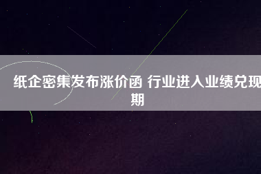 紙企密集發布漲價函 行業進入業績兌現期