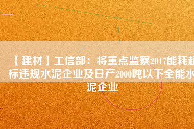 【建材】工信部：將重點監察2017能耗超標違規水泥企業及日產2000噸以下全能水泥企業