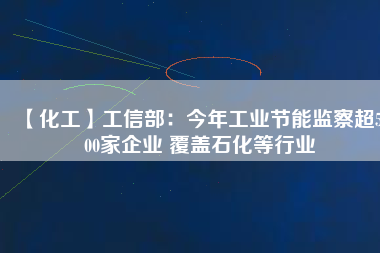 【化工】工信部：今年工業節能監察超5500家企業 覆蓋石化等行業