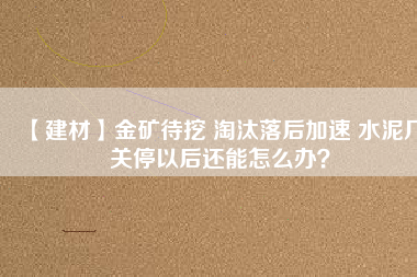 【建材】金礦待挖 淘汰落后加速 水泥廠關停以后還能怎么辦？