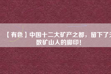 【有色】中國十二大礦產之都，留下了無數礦山人的腳??！