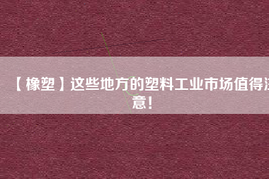 【橡塑】這些地方的塑料工業市場值得注意！