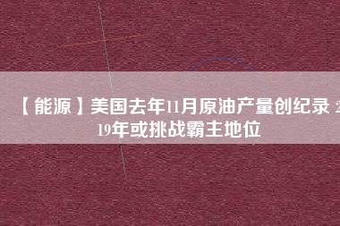 【能源】美國去年11月原油產量創紀錄 2019年或挑戰霸主地位