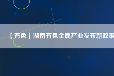 【有色】湖南有色金屬產業發布新政策