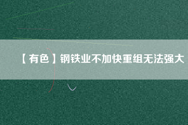 【有色】鋼鐵業不加快重組無法強大