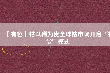 【有色】鈷以稀為貴全球鈷市場開啟“掃貨”模式