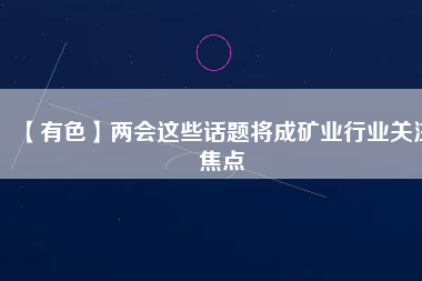 【有色】兩會這些話題將成礦業行業關注焦點