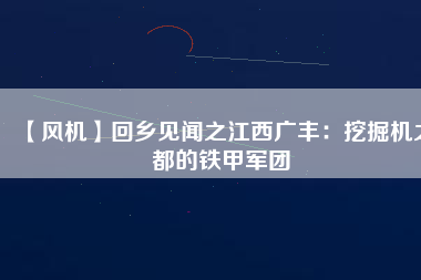 【風機】回鄉見聞之江西廣豐：挖掘機之都的鐵甲軍團