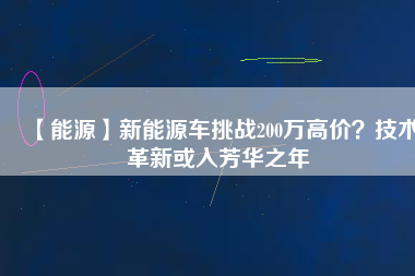 【能源】新能源車挑戰200萬高價？技術革新或入芳華之年