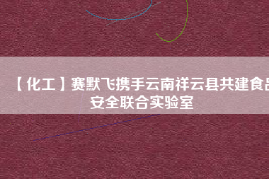 【化工】賽默飛攜手云南祥云縣共建食品安全聯合實驗室