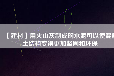 【建材】用火山灰制成的水泥可以使混凝土結構變得更加堅固和環保