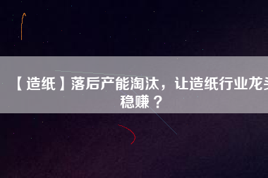 【造紙】落后產能淘汰，讓造紙行業龍頭穩賺 ？