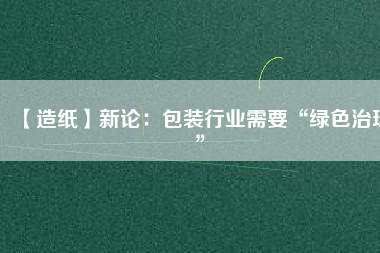 【造紙】新論：包裝行業需要“綠色治理”