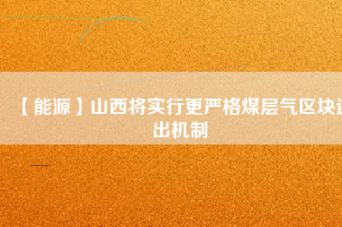 【能源】山西將實行更嚴格煤層氣區塊退出機制