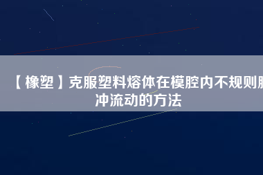 【橡塑】克服塑料熔體在模腔內不規則脈沖流動的方法