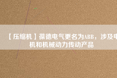 【壓縮機】葆德電氣更名為ABB，涉及電機和機械動力傳動產品