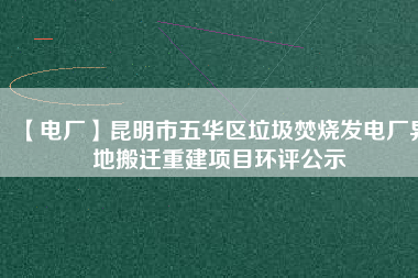 【電廠】昆明市五華區垃圾焚燒發電廠異地搬遷重建項目環評公示