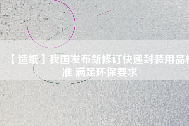 【造紙】我國發布新修訂快遞封裝用品標準 滿足環保要求