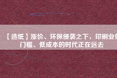 【造紙】漲價、環保侵襲之下，印刷業低門檻、低成本的時代正在遠去