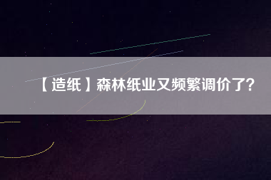 【造紙】森林紙業又頻繁調價了？