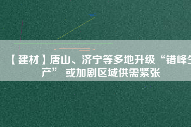 【建材】唐山、濟寧等多地升級“錯峰生產” 或加劇區域供需緊張