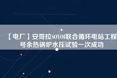 【電廠】安哥拉SOYOI聯合循環電站工程3號余熱鍋爐水壓試驗一次成功