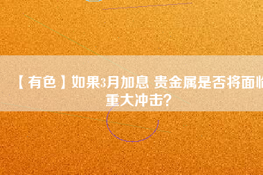 【有色】如果3月加息 貴金屬是否將面臨重大沖擊？