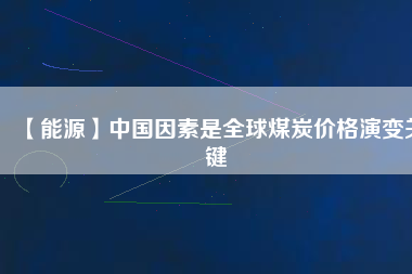 【能源】中國因素是全球煤炭價格演變關鍵