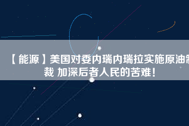 【能源】美國對委內瑞內瑞拉實施原油制裁 加深后者人民的苦難！