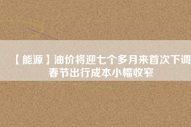 【能源】油價將迎七個多月來首次下調 春節出行成本小幅收窄