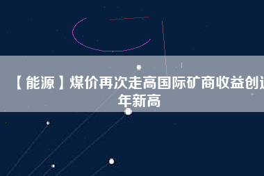 【能源】煤價再次走高國際礦商收益創近年新高