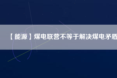 【能源】煤電聯營不等于解決煤電矛盾